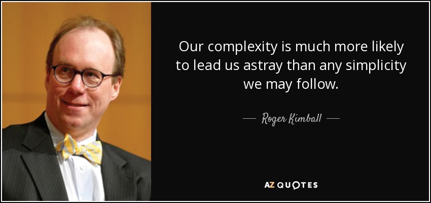 Our complexity is much more likely to lead us astray than any simplicity we may follow. - Roger Kimball
