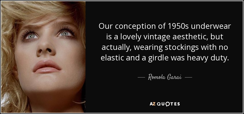 Our conception of 1950s underwear is a lovely vintage aesthetic, but actually, wearing stockings with no elastic and a girdle was heavy duty. - Romola Garai