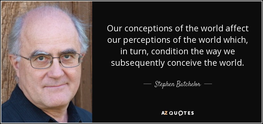 Our conceptions of the world affect our perceptions of the world which, in turn, condition the way we subsequently conceive the world. - Stephen Batchelor