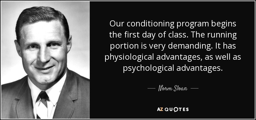 Our conditioning program begins the first day of class. The running portion is very demanding. It has physiological advantages, as well as psychological advantages. - Norm Sloan