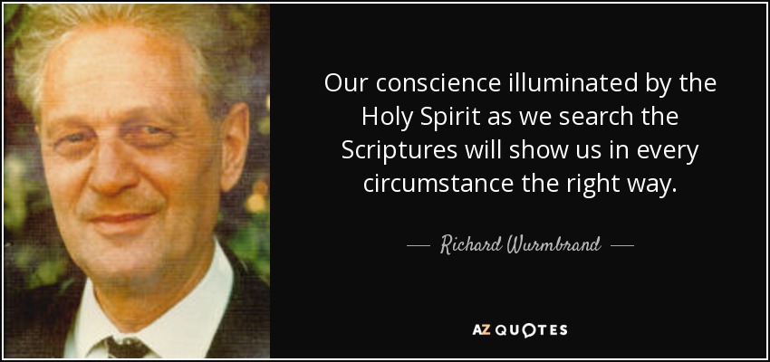 Our conscience illuminated by the Holy Spirit as we search the Scriptures will show us in every circumstance the right way. - Richard Wurmbrand