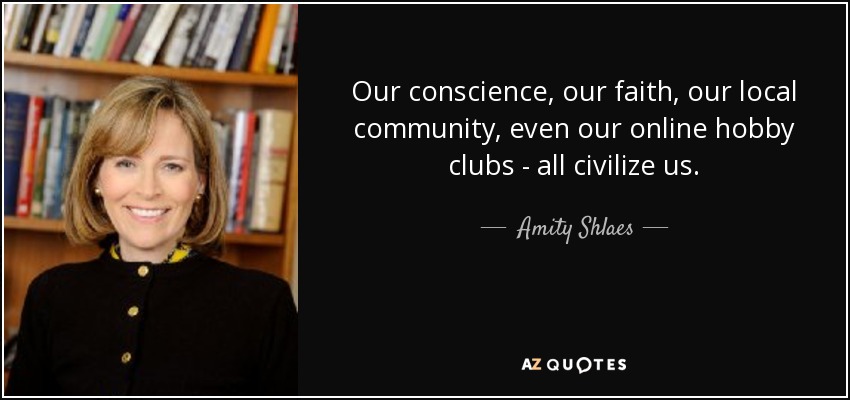 Our conscience, our faith, our local community, even our online hobby clubs - all civilize us. - Amity Shlaes