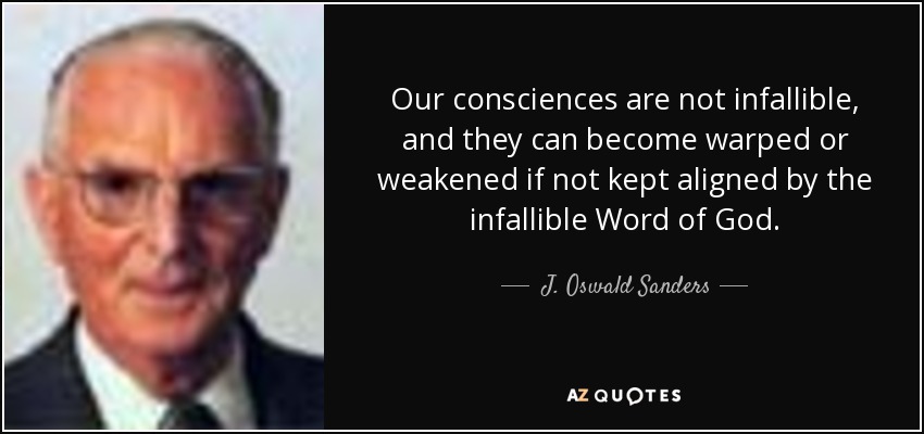 Our consciences are not infallible, and they can become warped or weakened if not kept aligned by the infallible Word of God. - J. Oswald Sanders