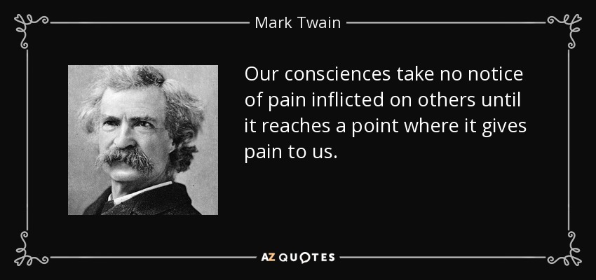Our consciences take no notice of pain inflicted on others until it reaches a point where it gives pain to us. - Mark Twain