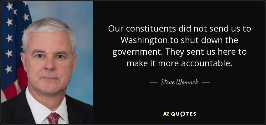 Our constituents did not send us to Washington to shut down the government. They sent us here to make it more accountable. - Steve Womack