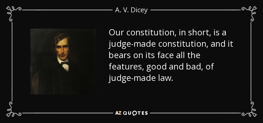 Our constitution, in short, is a judge-made constitution, and it bears on its face all the features, good and bad, of judge-made law. - A. V. Dicey