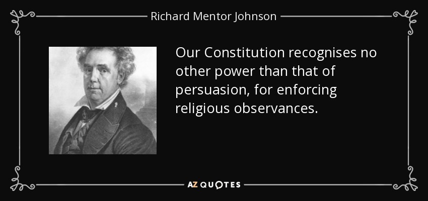 Our Constitution recognises no other power than that of persuasion, for enforcing religious observances. - Richard Mentor Johnson