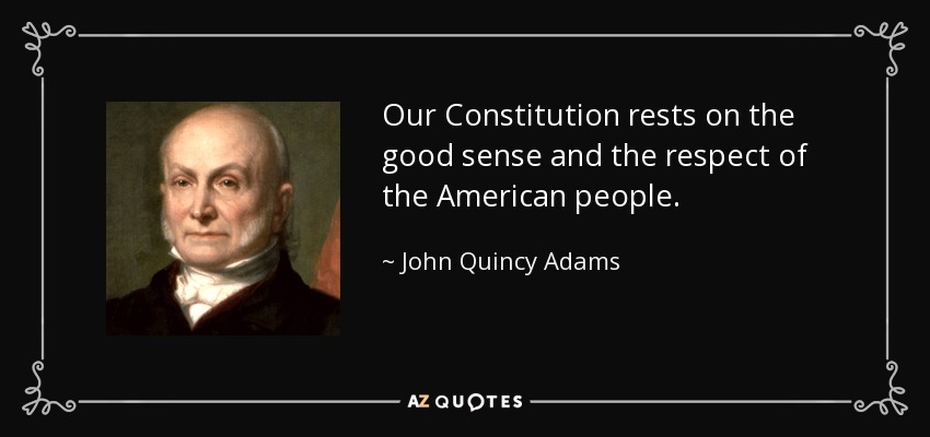 Our Constitution rests on the good sense and the respect of the American people. - John Quincy Adams