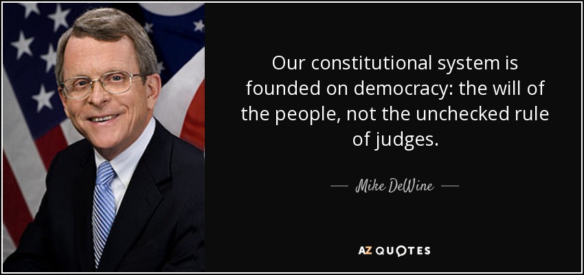 Our constitutional system is founded on democracy: the will of the people, not the unchecked rule of judges. - Mike DeWine