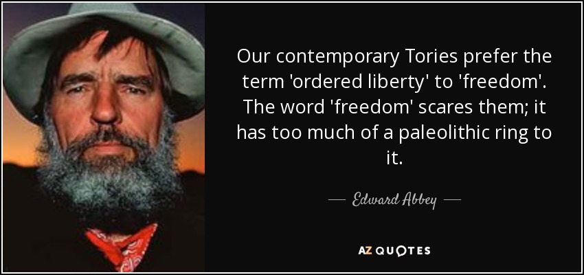 Our contemporary Tories prefer the term 'ordered liberty' to 'freedom'. The word 'freedom' scares them; it has too much of a paleolithic ring to it. - Edward Abbey