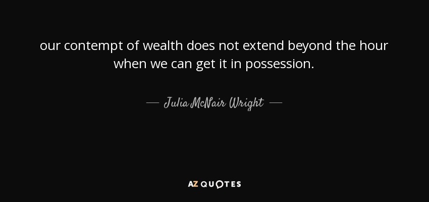 our contempt of wealth does not extend beyond the hour when we can get it in possession. - Julia McNair Wright