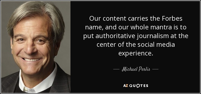 Our content carries the Forbes name, and our whole mantra is to put authoritative journalism at the center of the social media experience. - Michael Perlis