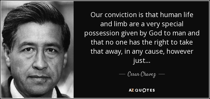 Our conviction is that human life and limb are a very special possession given by God to man and that no one has the right to take that away, in any cause, however just... - Cesar Chavez