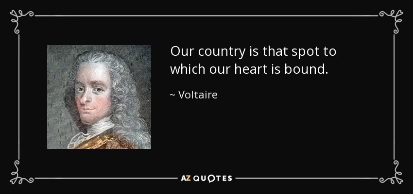Our country is that spot to which our heart is bound. - Voltaire