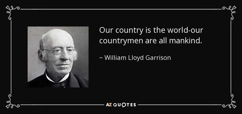 Our country is the world-our countrymen are all mankind. - William Lloyd Garrison