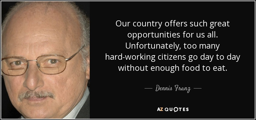 Our country offers such great opportunities for us all. Unfortunately, too many hard-working citizens go day to day without enough food to eat. - Dennis Franz