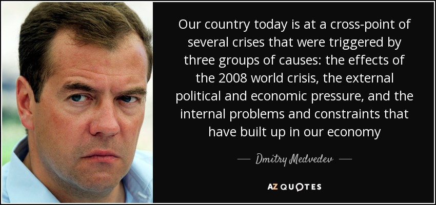Our country today is at a cross-point of several crises that were triggered by three groups of causes: the effects of the 2008 world crisis, the external political and economic pressure, and the internal problems and constraints that have built up in our economy - Dmitry Medvedev