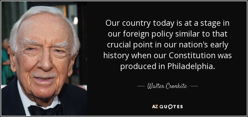 Our country today is at a stage in our foreign policy similar to that crucial point in our nation's early history when our Constitution was produced in Philadelphia. - Walter Cronkite