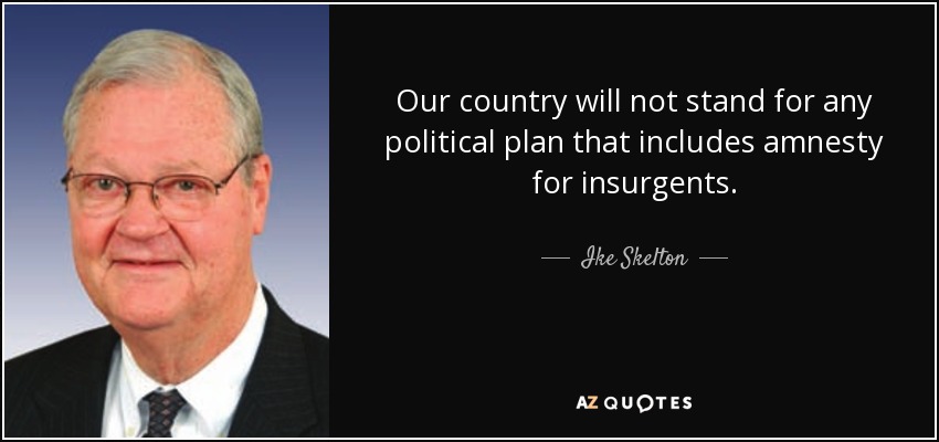 Our country will not stand for any political plan that includes amnesty for insurgents. - Ike Skelton