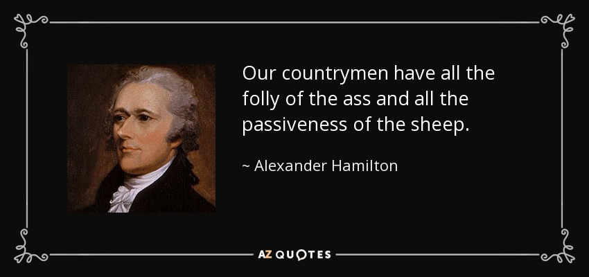 Our countrymen have all the folly of the ass and all the passiveness of the sheep. - Alexander Hamilton