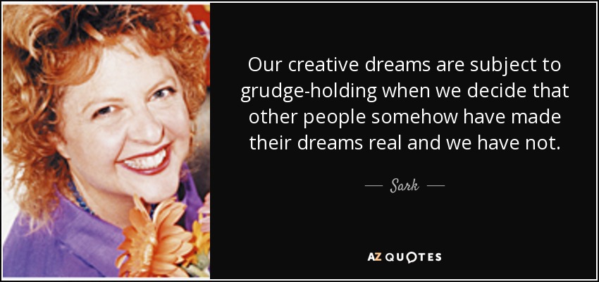 Our creative dreams are subject to grudge-holding when we decide that other people somehow have made their dreams real and we have not. - Sark