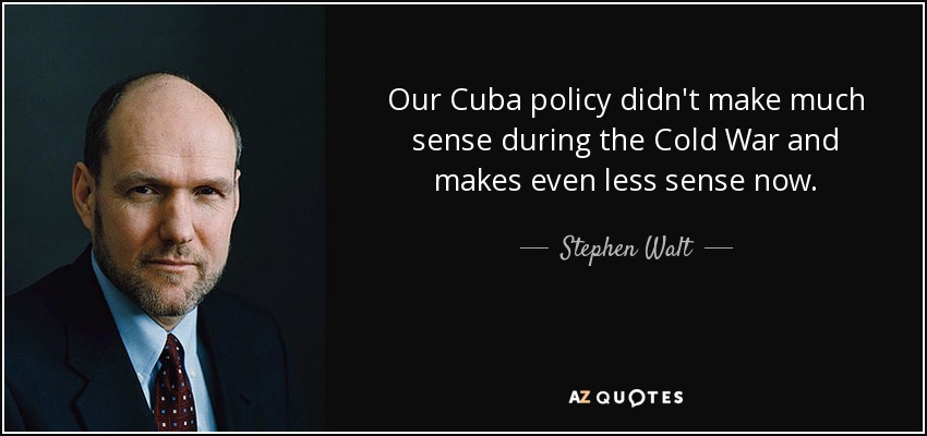 Our Cuba policy didn't make much sense during the Cold War and makes even less sense now. - Stephen Walt