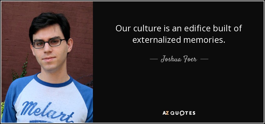 Our culture is an edifice built of externalized memories. - Joshua Foer