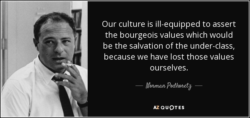 Our culture is ill-equipped to assert the bourgeois values which would be the salvation of the under-class, because we have lost those values ourselves. - Norman Podhoretz