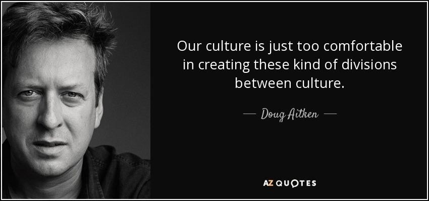 Our culture is just too comfortable in creating these kind of divisions between culture. - Doug Aitken