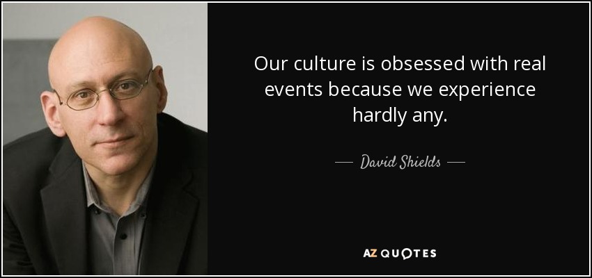 Our culture is obsessed with real events because we experience hardly any. - David Shields