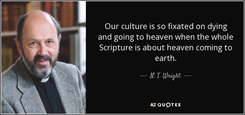 Our culture is so fixated on dying and going to heaven when the whole Scripture is about heaven coming to earth. - N. T. Wright