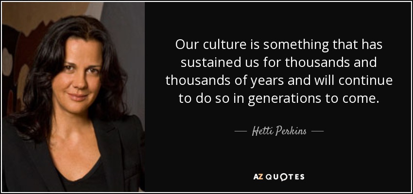 Our culture is something that has sustained us for thousands and thousands of years and will continue to do so in generations to come. - Hetti Perkins