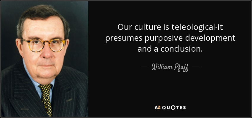 Our culture is teleological-it presumes purposive development and a conclusion. - William Pfaff