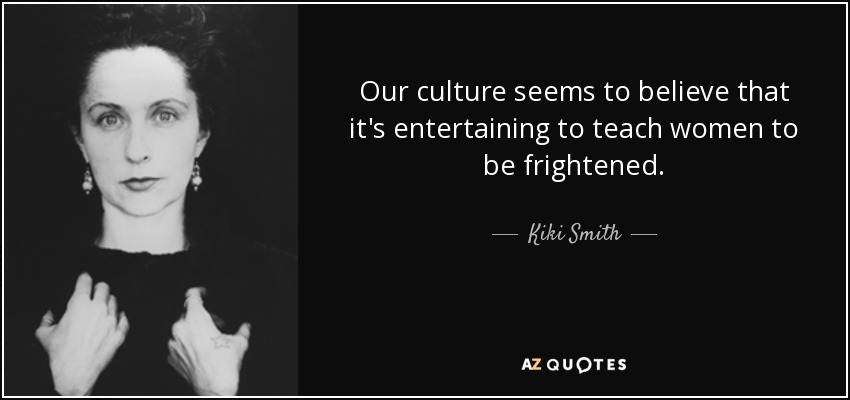 Our culture seems to believe that it's entertaining to teach women to be frightened. - Kiki Smith