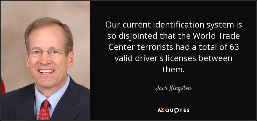 Our current identification system is so disjointed that the World Trade Center terrorists had a total of 63 valid driver's licenses between them. - Jack Kingston