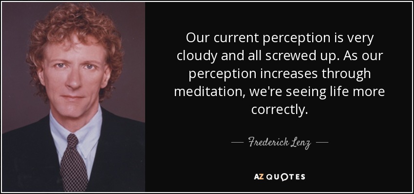 Our current perception is very cloudy and all screwed up. As our perception increases through meditation, we're seeing life more correctly. - Frederick Lenz