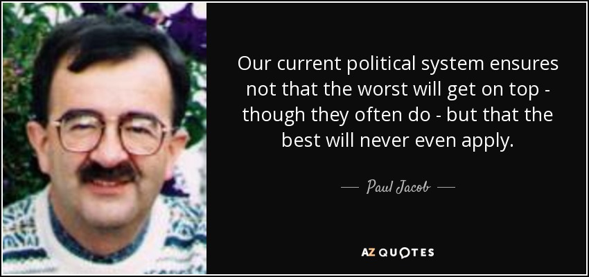 Our current political system ensures not that the worst will get on top - though they often do - but that the best will never even apply. - Paul Jacob