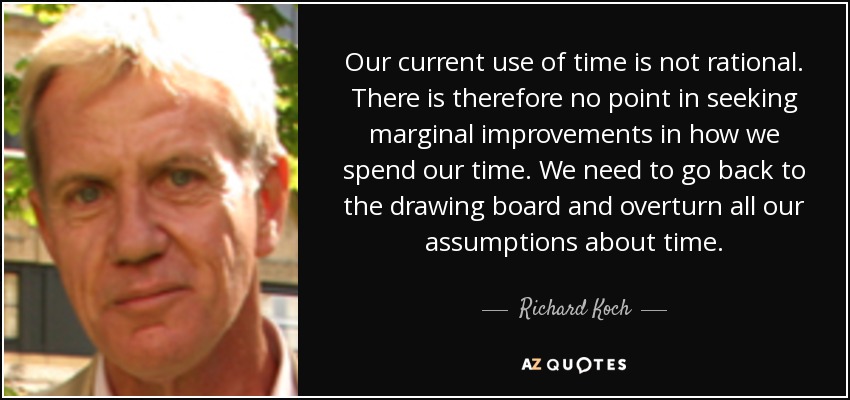 Our current use of time is not rational. There is therefore no point in seeking marginal improvements in how we spend our time. We need to go back to the drawing board and overturn all our assumptions about time. - Richard Koch