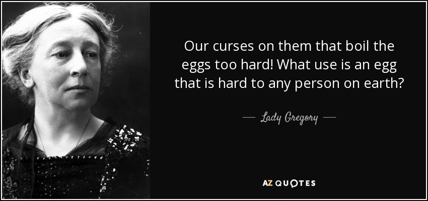 Our curses on them that boil the eggs too hard! What use is an egg that is hard to any person on earth? - Lady Gregory