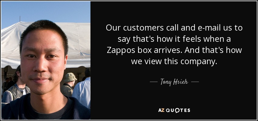 Our customers call and e-mail us to say that's how it feels when a Zappos box arrives. And that's how we view this company. - Tony Hsieh