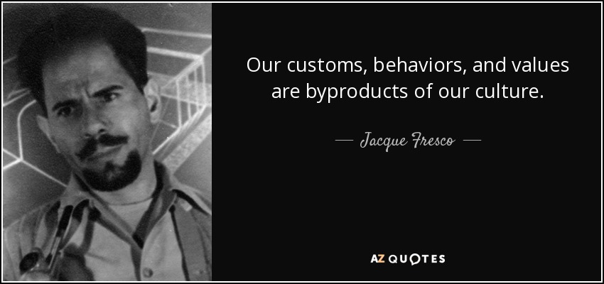 Our customs, behaviors, and values are byproducts of our culture. - Jacque Fresco
