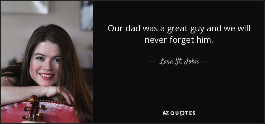 Our dad was a great guy and we will never forget him. - Lara St. John