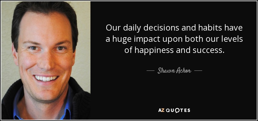 Our daily decisions and habits have a huge impact upon both our levels of happiness and success. - Shawn Achor