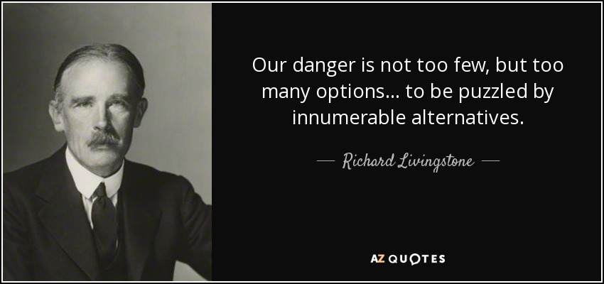 Our danger is not too few, but too many options ... to be puzzled by innumerable alternatives. - Richard Livingstone