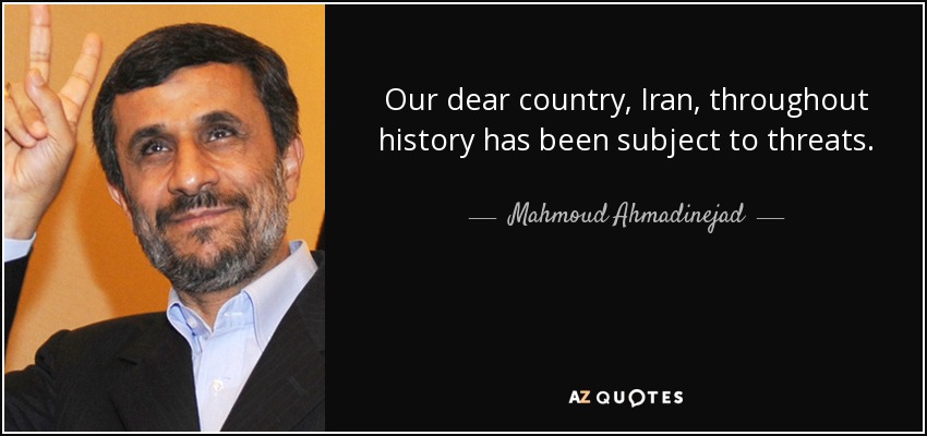 Our dear country, Iran, throughout history has been subject to threats. - Mahmoud Ahmadinejad