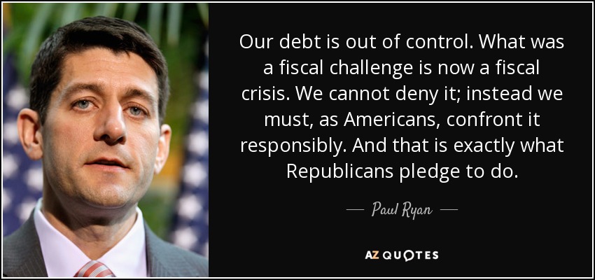 Our debt is out of control. What was a fiscal challenge is now a fiscal crisis. We cannot deny it; instead we must, as Americans, confront it responsibly. And that is exactly what Republicans pledge to do. - Paul Ryan