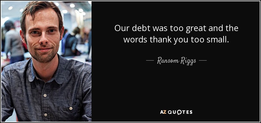 Our debt was too great and the words thank you too small. - Ransom Riggs