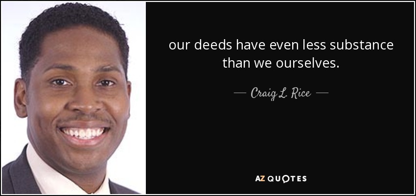 our deeds have even less substance than we ourselves. - Craig L. Rice