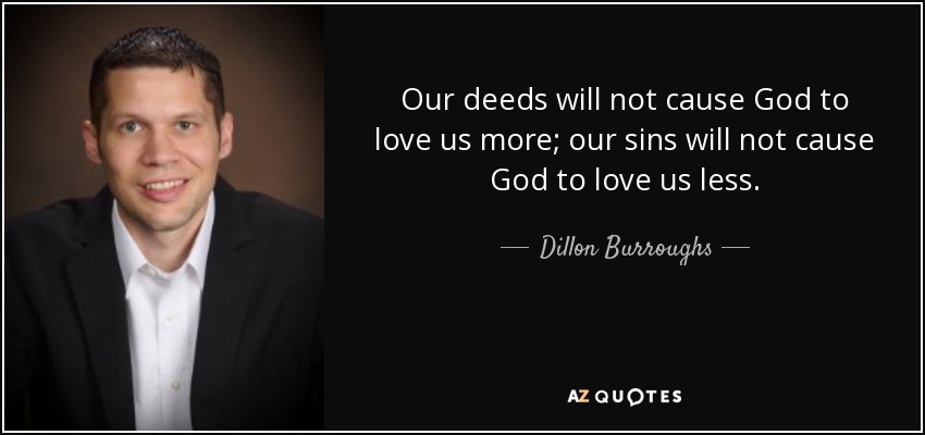 Our deeds will not cause God to love us more; our sins will not cause God to love us less. - Dillon Burroughs