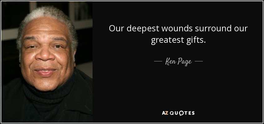 Our deepest wounds surround our greatest gifts. - Ken Page